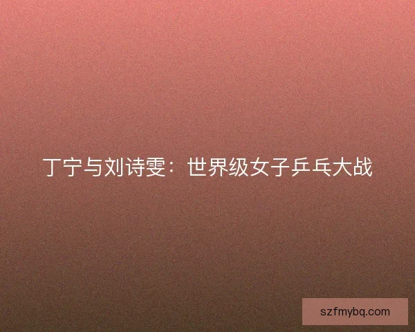 丁宁与刘诗雯：世界级女子乒乓大战