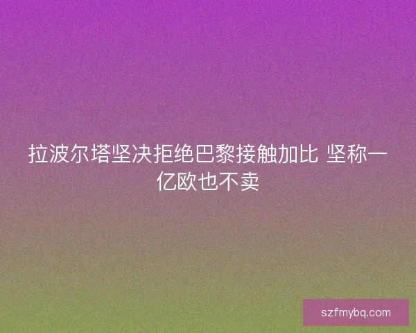 拉波尔塔坚决拒绝巴黎接触加比 坚称一亿欧也不卖