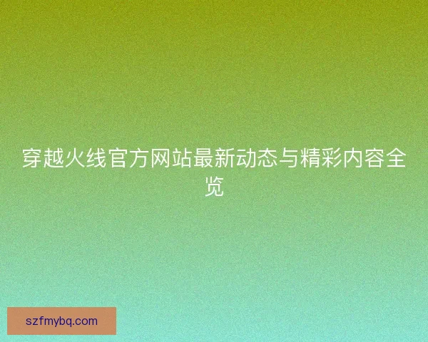 穿越火线官方网站最新动态与精彩内容全览