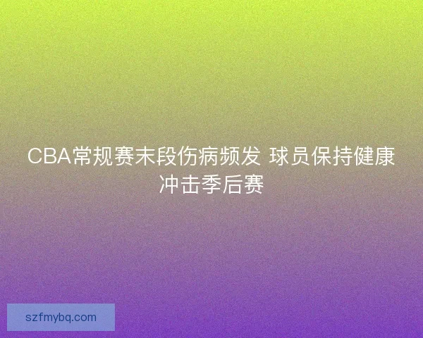 CBA常规赛末段伤病频发 球员保持健康冲击季后赛