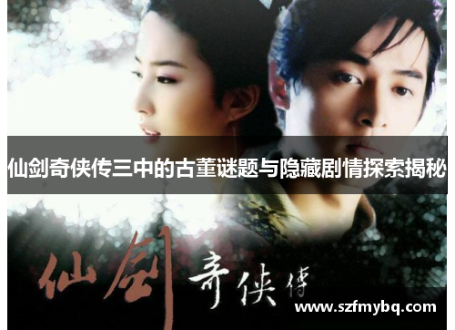 仙剑奇侠传三中的古董谜题与隐藏剧情探索揭秘