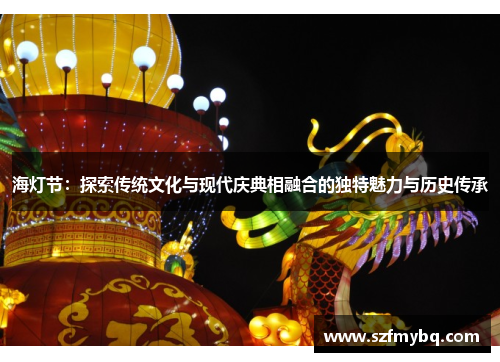 海灯节：探索传统文化与现代庆典相融合的独特魅力与历史传承
