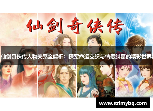 仙剑奇侠传人物关系全解析：探索命运交织与情感纠葛的精彩世界
