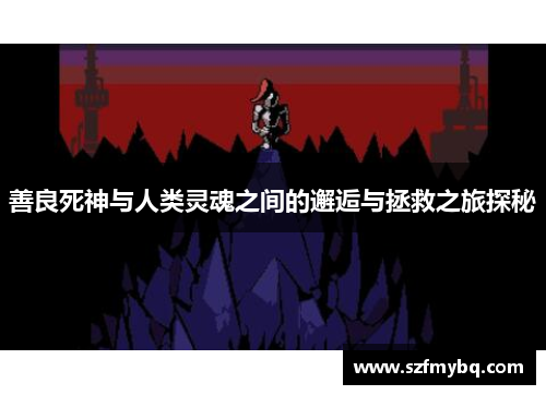 善良死神与人类灵魂之间的邂逅与拯救之旅探秘