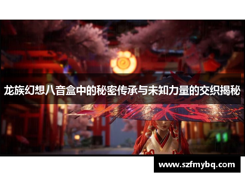 龙族幻想八音盒中的秘密传承与未知力量的交织揭秘